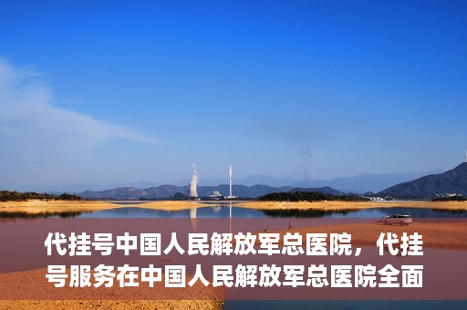 代挂号中国人民解放军总医院，代挂号服务在中国人民解放军总医院全面启动