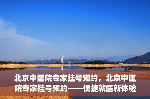 北京中医院专家挂号预约，北京中医院专家挂号预约——便捷就医新体验