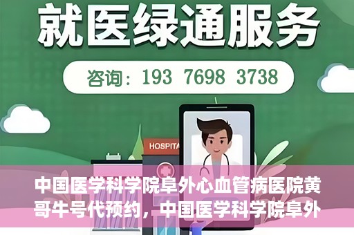 中国医学科学院阜外心血管病医院黄哥牛号代预约，中国医学科学院阜外心血管病医院黄哥牛号预约服务启动