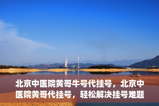 北京中医院黄哥牛号代挂号，北京中医院黄哥代挂号，轻松解决挂号难题