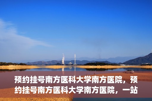 预约挂号南方医科大学南方医院，预约挂号南方医科大学南方医院，一站式医疗服务平台解析