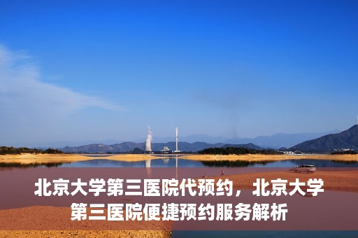 北京大学第三医院代预约，北京大学第三医院便捷预约服务解析