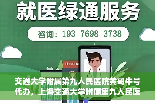 交通大学附属第九人民医院黄哥牛号代办，上海交通大学附属第九人民医院黄哥牛号预约代办服务解析