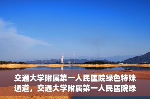 交通大学附属第一人民医院绿色特殊通道，交通大学附属第一人民医院绿色特殊通道，打造健康之路的新篇章