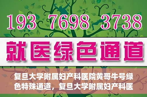 复旦大学附属妇产科医院黄哥牛号绿色特殊通道，复旦大学附属妇产科医院黄哥牛号，绿色特殊通道开启健康之门