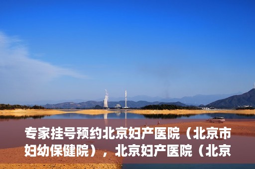 专家挂号预约北京妇产医院（北京市妇幼保健院），北京妇产医院（北京市妇幼保健院）专家挂号预约全攻略