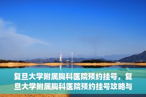 复旦大学附属胸科医院预约挂号，复旦大学附属胸科医院预约挂号攻略与指南