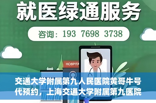 交通大学附属第九人民医院黄哥牛号代预约，上海交通大学附属第九医院黄哥预约挂号服务启动，便捷就医新选择