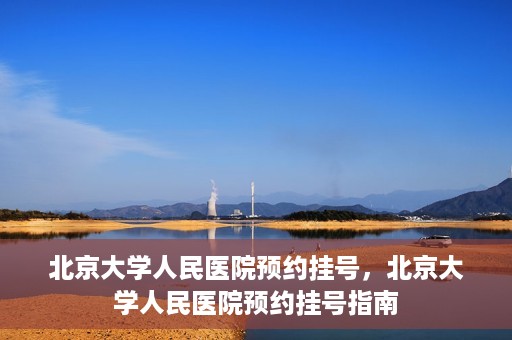 北京大学人民医院预约挂号，北京大学人民医院预约挂号指南