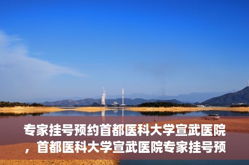 专家挂号预约首都医科大学宣武医院，首都医科大学宣武医院专家挂号预约解析