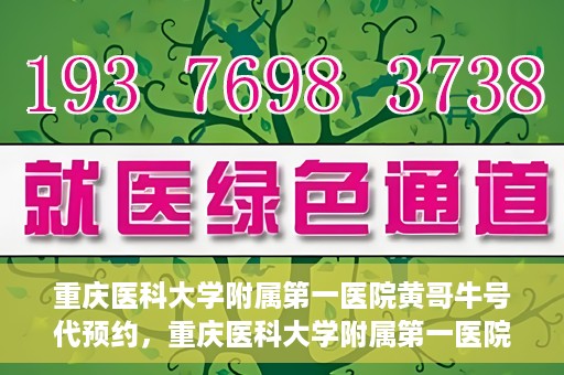 重庆医科大学附属第一医院黄哥牛号代预约，重庆医科大学附属第一医院黄哥牛号预约服务启动