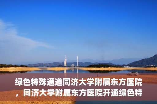 绿色特殊通道同济大学附属东方医院，同济大学附属东方医院开通绿色特殊通道服务