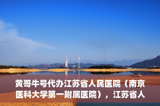 黄哥牛号代办江苏省人民医院（南京医科大学第一附属医院），江苏省人民医院（南京医科大学第一附属医院）黄哥牛号代办服务介绍