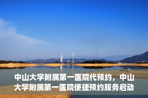 中山大学附属第一医院代预约，中山大学附属第一医院便捷预约服务启动