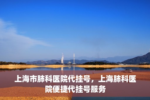 上海市肺科医院代挂号，上海肺科医院便捷代挂号服务