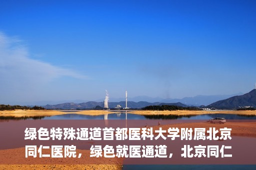 绿色特殊通道首都医科大学附属北京同仁医院，绿色就医通道，北京同仁医院的特殊使命与探索