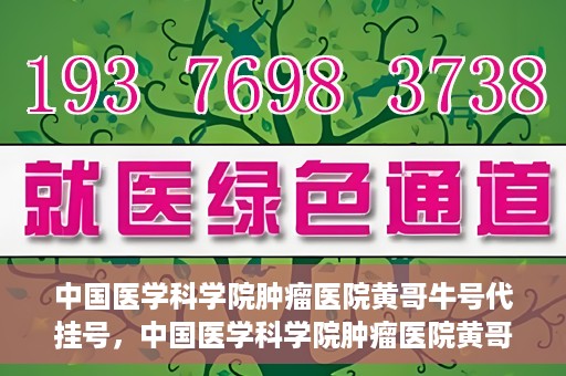 中国医学科学院肿瘤医院黄哥牛号代挂号，中国医学科学院肿瘤医院黄哥牛号助您解决挂号难题
