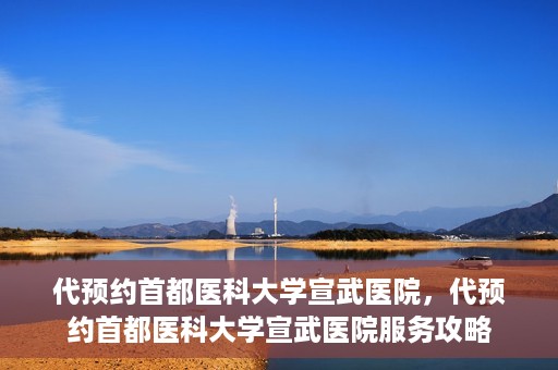代预约首都医科大学宣武医院，代预约首都医科大学宣武医院服务攻略