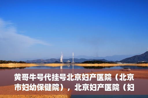 黄哥牛号代挂号北京妇产医院（北京市妇幼保健院），北京妇产医院（妇幼保健院）黄哥牛号代挂号服务