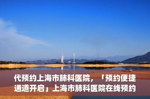 代预约上海市肺科医院，「预约便捷通道开启」上海市肺科医院在线预约服务启动