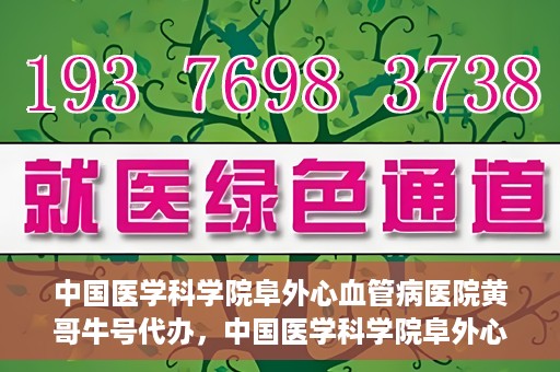 中国医学科学院阜外心血管病医院黄哥牛号代办，中国医学科学院阜外心血管病医院黄哥牛号代办，专业信赖与便捷就医之路