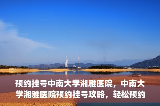 预约挂号中南大学湘雅医院，中南大学湘雅医院预约挂号攻略，轻松预约，便捷就医！