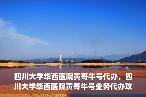 四川大学华西医院黄哥牛号代办，四川大学华西医院黄哥牛号业务代办攻略