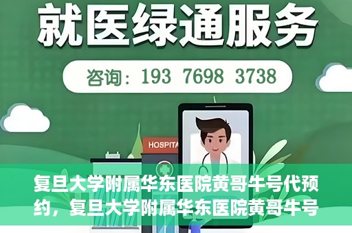 复旦大学附属华东医院黄哥牛号代预约，复旦大学附属华东医院黄哥牛号预约服务解析