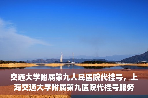 交通大学附属第九人民医院代挂号，上海交通大学附属第九医院代挂号服务解析
