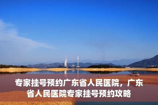 专家挂号预约广东省人民医院，广东省人民医院专家挂号预约攻略