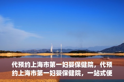 代预约上海市第一妇婴保健院，代预约上海市第一妇婴保健院，一站式便捷服务体验