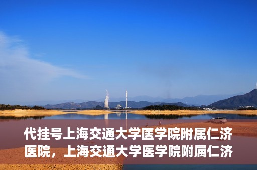 代挂号上海交通大学医学院附属仁济医院，上海交通大学医学院附属仁济医院代挂号服务详解