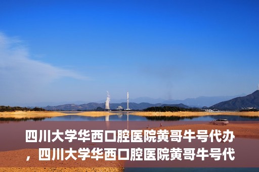 四川大学华西口腔医院黄哥牛号代办，四川大学华西口腔医院黄哥牛号代办，专业信赖之选