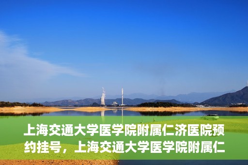 上海交通大学医学院附属仁济医院预约挂号，上海交通大学医学院附属仁济医院预约挂号指南