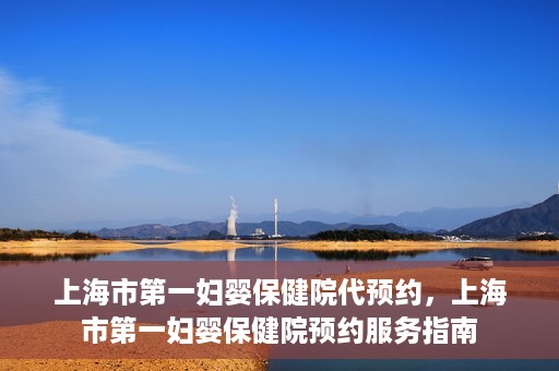 上海市第一妇婴保健院代预约，上海市第一妇婴保健院预约服务指南