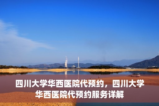 四川大学华西医院代预约，四川大学华西医院代预约服务详解