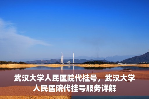 武汉大学人民医院代挂号，武汉大学人民医院代挂号服务详解