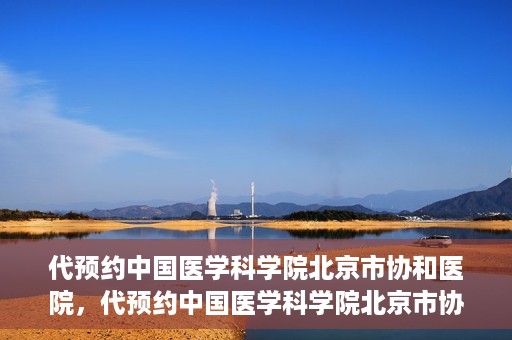 代预约中国医学科学院北京市协和医院，代预约中国医学科学院北京市协和医院，权威医疗资源的便捷通道