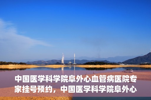 中国医学科学院阜外心血管病医院专家挂号预约，中国医学科学院阜外心血管病医院专家挂号预约攻略解析