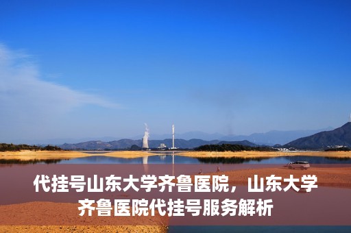 代挂号山东大学齐鲁医院，山东大学齐鲁医院代挂号服务解析