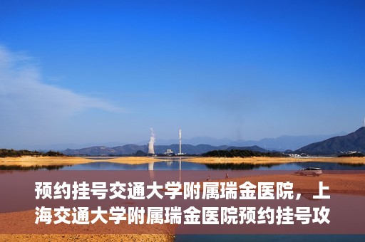 预约挂号交通大学附属瑞金医院，上海交通大学附属瑞金医院预约挂号攻略