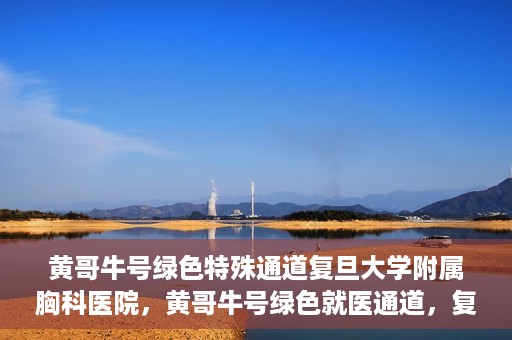 黄哥牛号绿色特殊通道复旦大学附属胸科医院，黄哥牛号绿色就医通道，复旦大学附属胸科医院开启特殊通道服务