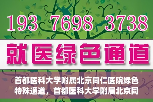 首都医科大学附属北京同仁医院绿色特殊通道，首都医科大学附属北京同仁医院绿色特殊通道，健康守护的快捷通道