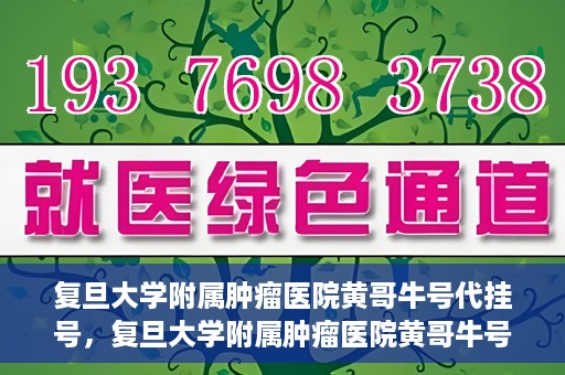 复旦大学附属肿瘤医院黄哥牛号代挂号，复旦大学附属肿瘤医院黄哥牛号代挂号背后的故事