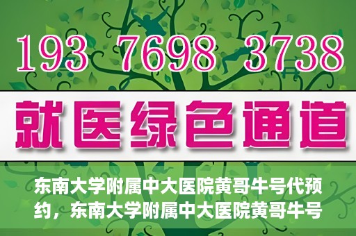 东南大学附属中大医院黄哥牛号代预约，东南大学附属中大医院黄哥牛号预约攻略