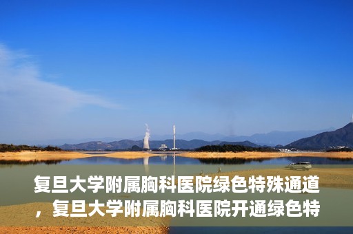 复旦大学附属胸科医院绿色特殊通道，复旦大学附属胸科医院开通绿色特殊通道助力患者高效就医