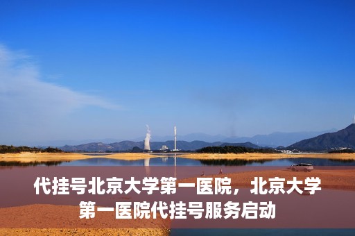 代挂号北京大学第一医院，北京大学第一医院代挂号服务启动
