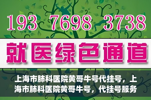 上海市肺科医院黄哥牛号代挂号，上海市肺科医院黄哥牛号，代挂号服务详解