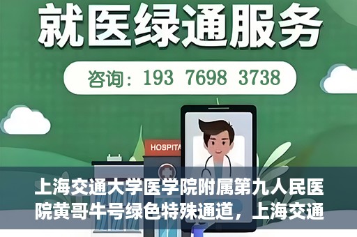 上海交通大学医学院附属第九人民医院黄哥牛号绿色特殊通道，上海交通大学医学院附属第九人民医院黄哥牛号，绿色特殊通道开启健康之门