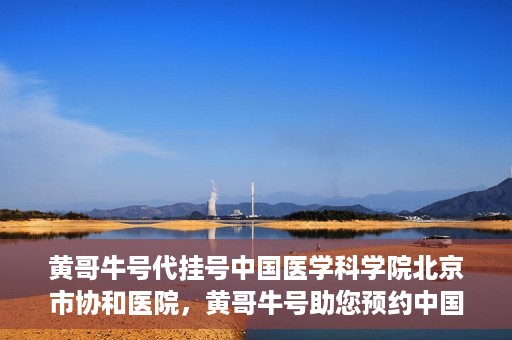 黄哥牛号代挂号中国医学科学院北京市协和医院，黄哥牛号助您预约中国医学科学院北京市协和医院专家号